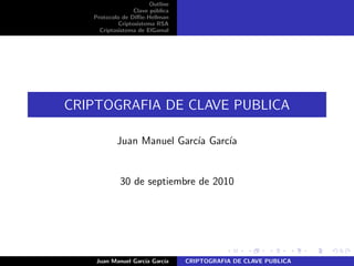Outline
Clave p´ublica
Protocolo de Diﬃe-Hellman
Criptosistema RSA
Criptosistema de ElGamal
CRIPTOGRAFIA DE CLAVE PUBLICA
Juan Manuel Garc´ıa Garc´ıa
30 de septiembre de 2010
Juan Manuel Garc´ıa Garc´ıa CRIPTOGRAFIA DE CLAVE PUBLICA
 