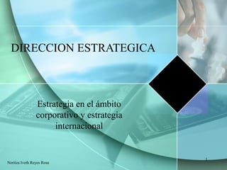 DIRECCION ESTRATEGICA
Estrategia en el ámbito
corporativo y estrategia
internacional
Noritza Iveth Reyes Rosa
1
 