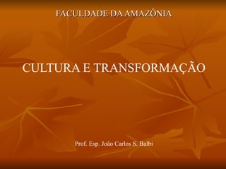 FACULDADE DA AMAZÔNIA CULTURA E TRANSFORMAÇÃO Prof. Esp. João Carlos S. Balbi 