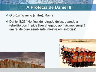 A Profecia de Daniel 8
 O próximo reino (chifre): Roma
 Daniel 8:23 “No final do reinado deles, quando a
rebelião dos ímpios tiver chegado ao máximo, surgirá
um rei de duro semblante, mestre em astúcias”.
 