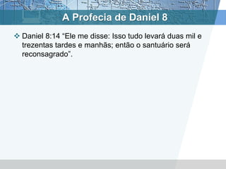 A Profecia de Daniel 8
 Daniel 8:14 “Ele me disse: Isso tudo levará duas mil e
trezentas tardes e manhãs; então o santuário será
reconsagrado”.
 