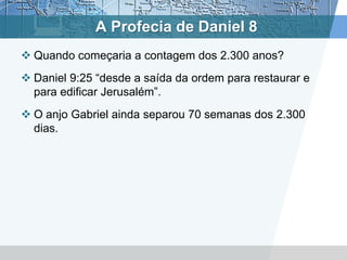 A Profecia de Daniel 8
 Quando começaria a contagem dos 2.300 anos?
 Daniel 9:25 “desde a saída da ordem para restaurar e
para edificar Jerusalém”.
 O anjo Gabriel ainda separou 70 semanas dos 2.300
dias.
 
