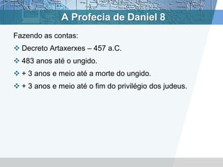 A Profecia de Daniel 8
Fazendo as contas:
 Decreto Artaxerxes – 457 a.C.
 483 anos até o ungido.
 + 3 anos e meio até a morte do ungido.
 + 3 anos e meio até o fim do privilégio dos judeus.
 