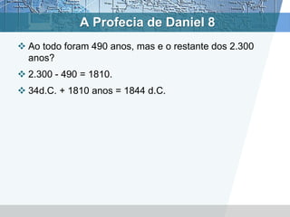 A Profecia de Daniel 8
 Ao todo foram 490 anos, mas e o restante dos 2.300
anos?
 2.300 - 490 = 1810.
 34d.C. + 1810 anos = 1844 d.C.
 