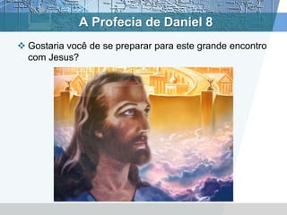 A Profecia de Daniel 8
 Gostaria você de se preparar para este grande encontro
com Jesus?
 