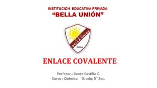 Profesor : Dante Castillo C.
Curso : Química Grado: 5° Sec.
“BELLA UNIÓN”
INSTITUCIÓN EDUCATIVA PRIVADA
ENLACE COVALENTE
 