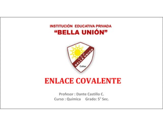 Profesor : Dante Castillo C.
Curso : Química Grado: 5 Sec.
“BELLA UNIÓN”
INSTITUCIÓN EDUCATIVA PRIVADA
ENLACE COVALENTE
 