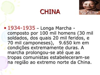 CHINA 1934-1935  –  Longa Marcha - composto por 100 mil homens (30 mil soldados, dos quais 20 mil feridos, e 70 mil camponeses),  9.650 km em condições extremamente duras. A marcha prolongou-se até que as tropas comunistas estabeleceram-se na região ao extremo norte da China.  