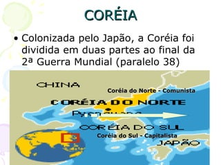CORÉIA Colonizada pelo Japão, a Coréia foi dividida em duas partes ao final da 2ª Guerra Mundial (paralelo 38) Coréia do Norte - Comunista Coréia do Sul - Capitalista 