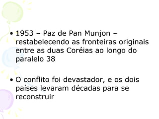 1953 – Paz de Pan Munjon – restabelecendo as fronteiras originais entre as duas Coréias ao longo do paralelo 38 O conflito foi devastador, e os dois países levaram décadas para se reconstruir 