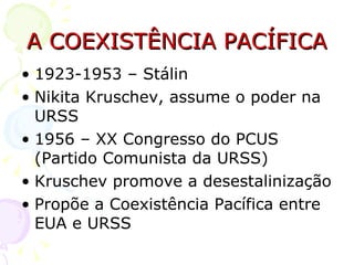 A COEXISTÊNCIA PACÍFICA 1923-1953 – Stálin  Nikita Kruschev, assume o poder na URSS 1956 – XX Congresso do PCUS (Partido Comunista da URSS)  Kruschev promove a desestalinização Propõe a Coexistência Pacífica entre EUA e URSS 