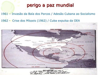 perigo a paz mundial 1961 – Invasão da Baía dos Porcos / Adesão Cubana ao Socialismo 1962 -  Crise dos Mísseis (1962) / Cuba expulsa da OEA 