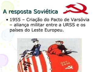 A resposta Soviética 1955 – Criação do Pacto de Varsóvia – aliança militar entre a URSS e os países do Leste Europeu. 