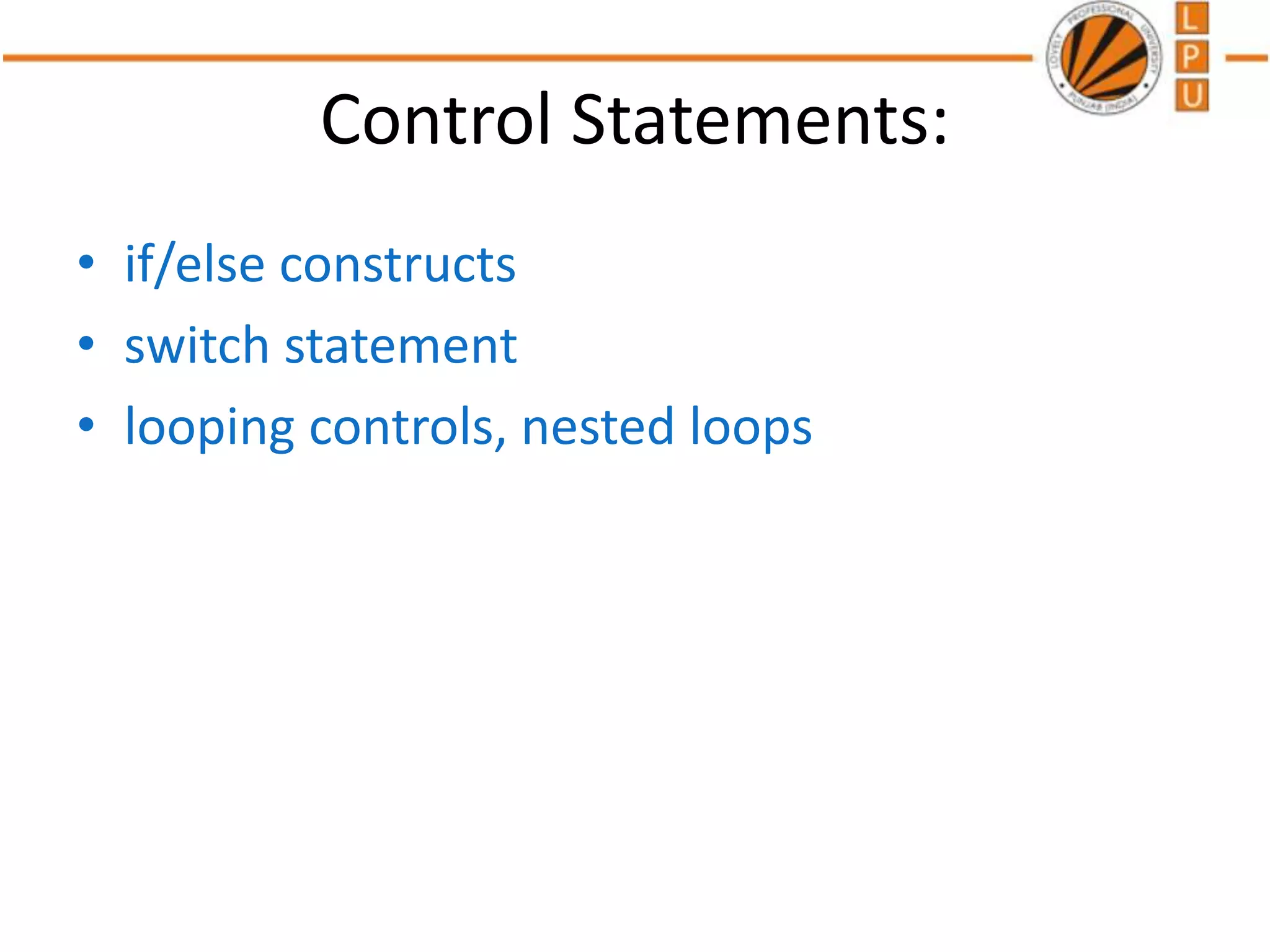 Control Statements:
• if/else constructs
• switch statement
• looping controls, nested loops
 