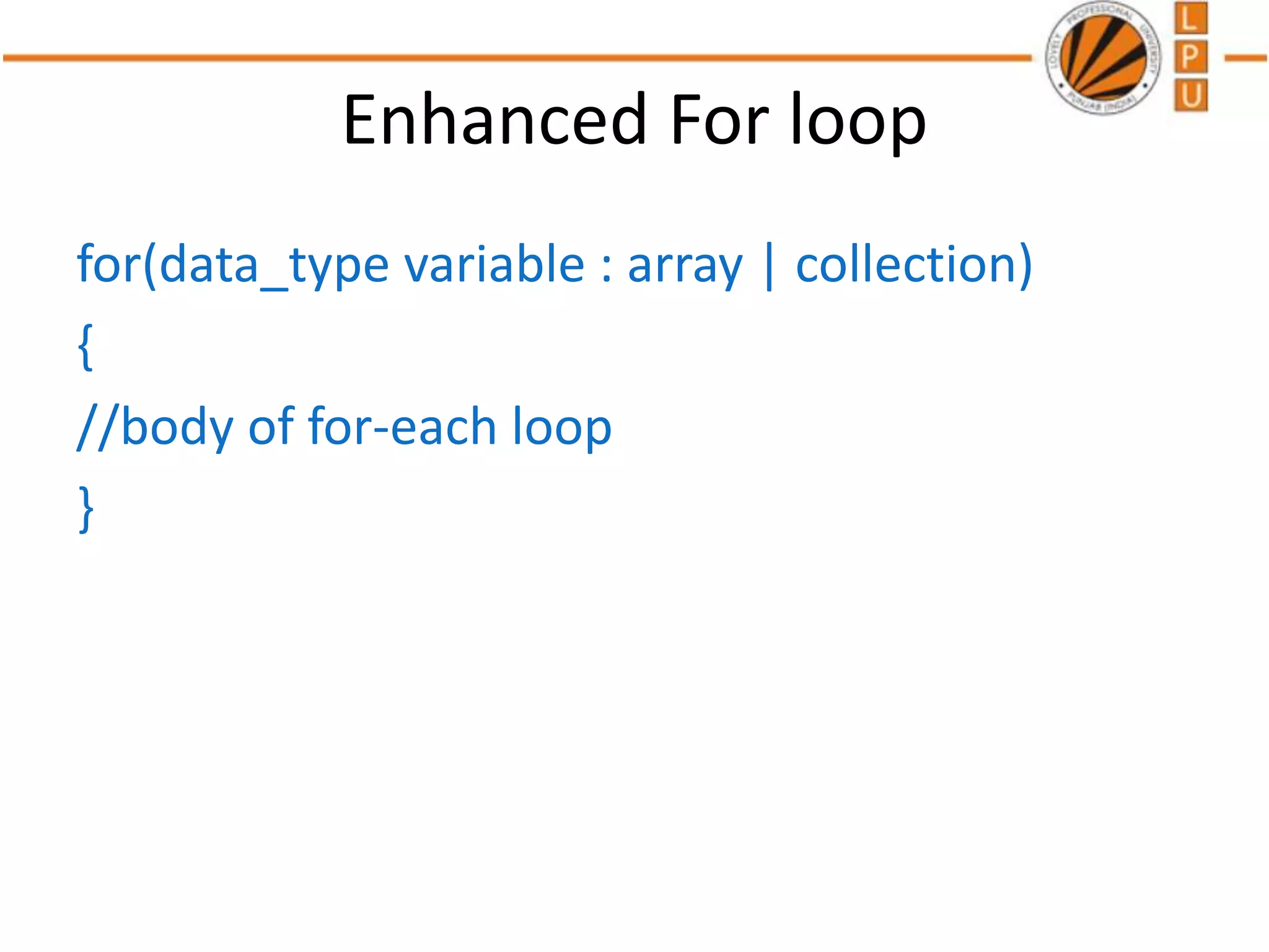 Enhanced For loop
for(data_type variable : array | collection)
{
//body of for-each loop
}
 