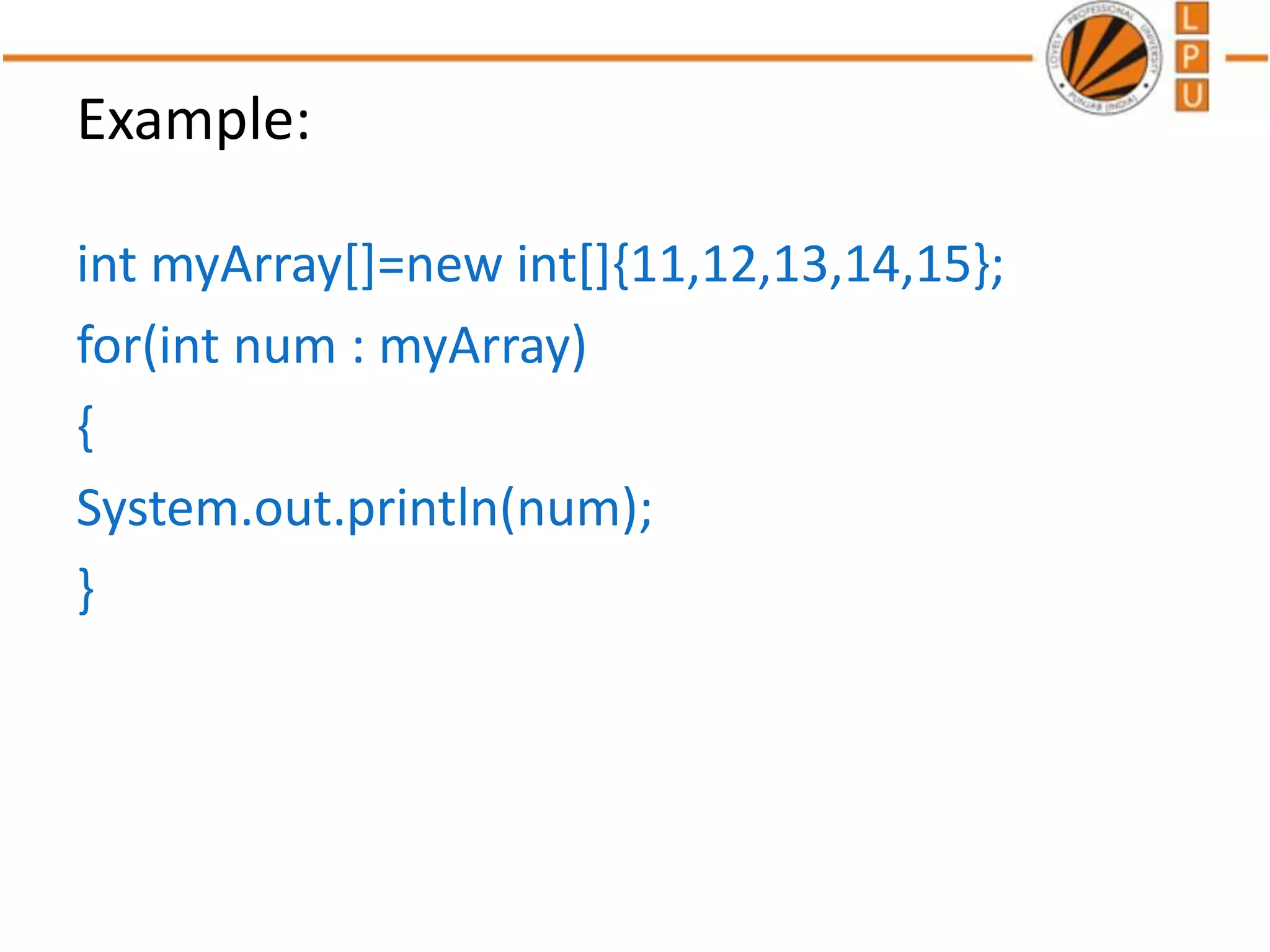 Example:
int myArray[]=new int[]{11,12,13,14,15};
for(int num : myArray)
{
System.out.println(num);
}
 