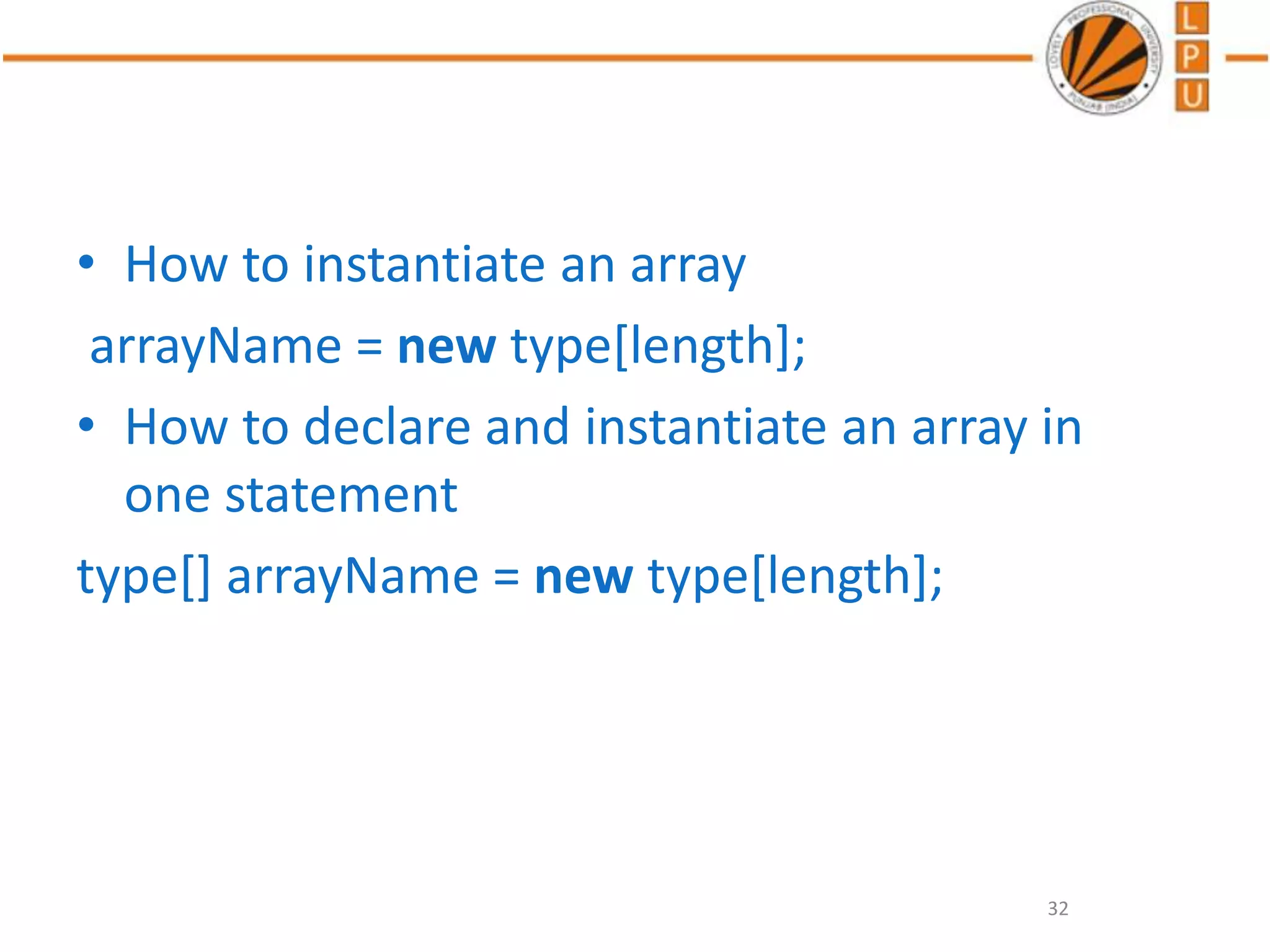 • How to instantiate an array
arrayName = new type[length];
• How to declare and instantiate an array in
one statement
type[] arrayName = new type[length];
32
 