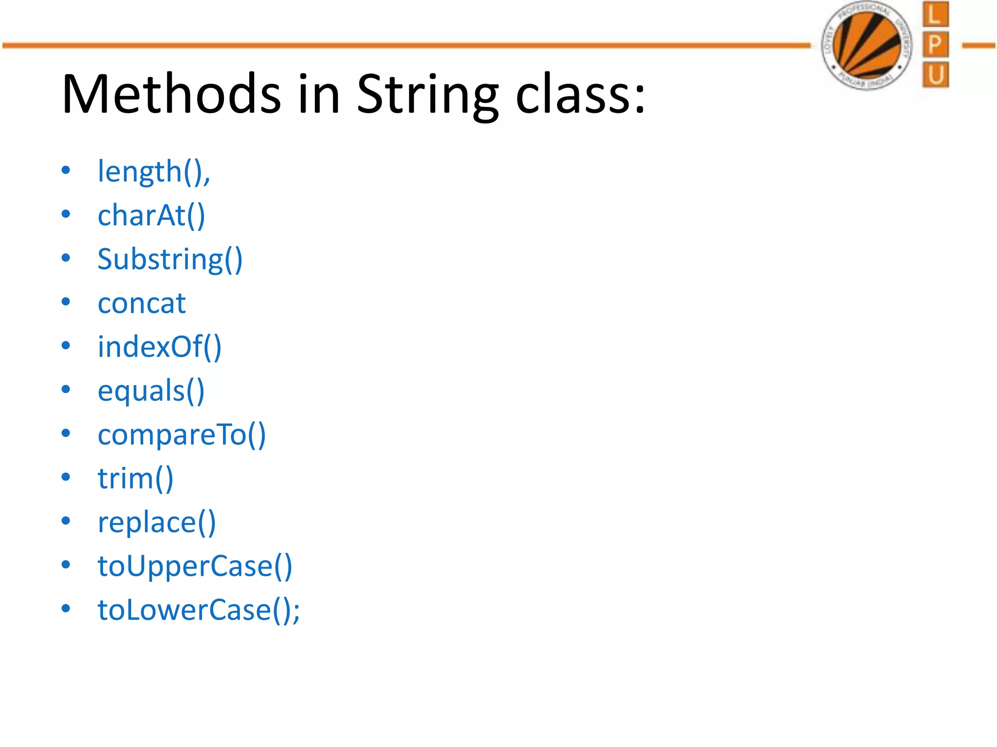 Methods in String class:
• length(),
• charAt()
• Substring()
• concat
• indexOf()
• equals()
• compareTo()
• trim()
• replace()
• toUpperCase()
• toLowerCase();
 
