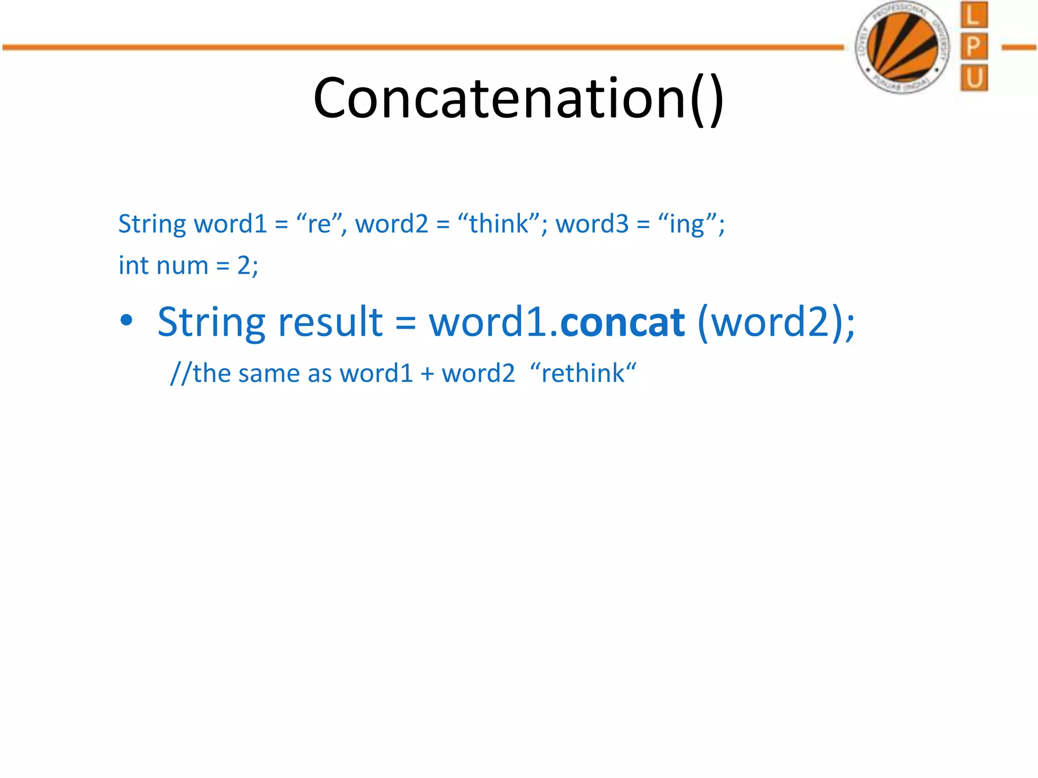 Concatenation()
String word1 = “re”, word2 = “think”; word3 = “ing”;
int num = 2;
• String result = word1.concat (word2);
//the same as word1 + word2 “rethink“
 
