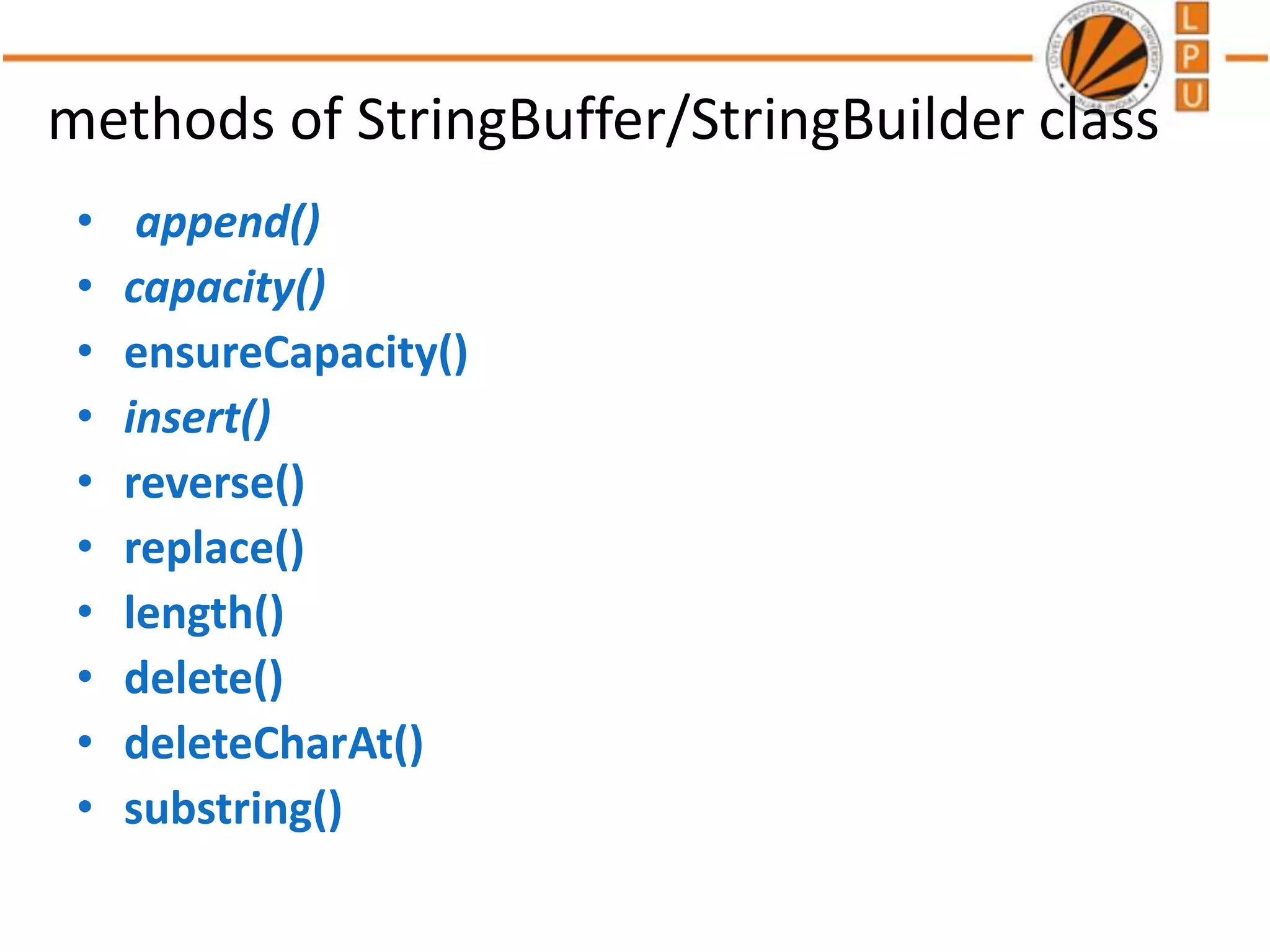 methods of StringBuffer/StringBuilder class
• append()
• capacity()
• ensureCapacity()
• insert()
• reverse()
• replace()
• length()
• delete()
• deleteCharAt()
• substring()
 
