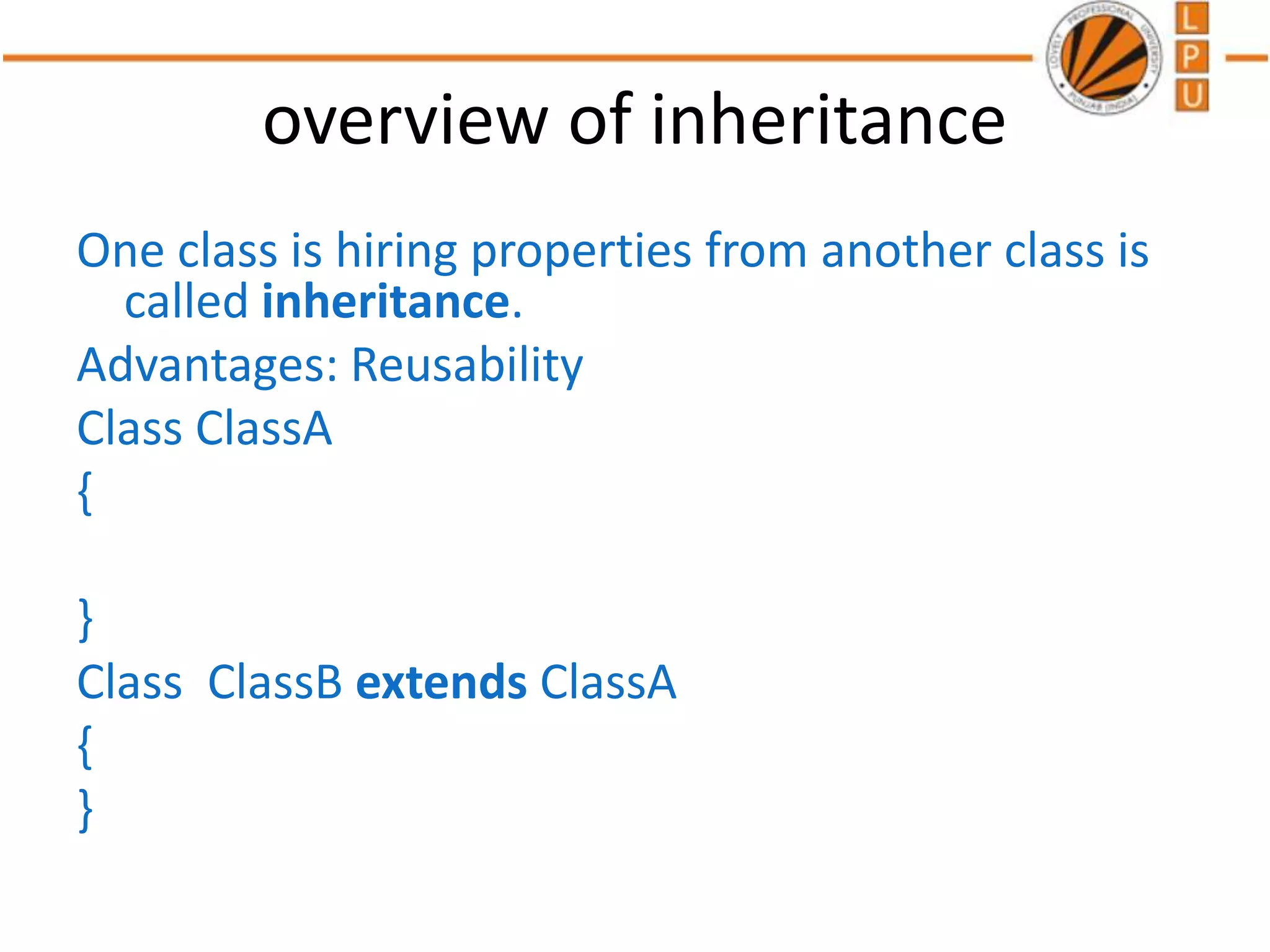overview of inheritance
One class is hiring properties from another class is
called inheritance.
Advantages: Reusability
Class ClassA
{
}
Class ClassB extends ClassA
{
}
 