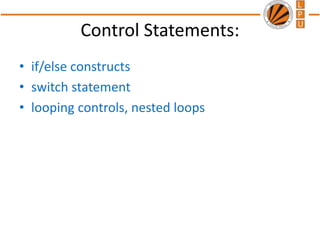Control Statements:
• if/else constructs
• switch statement
• looping controls, nested loops
 