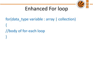 Enhanced For loop
for(data_type variable : array | collection)
{
//body of for-each loop
}
 