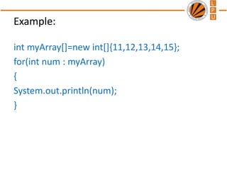Example:
int myArray[]=new int[]{11,12,13,14,15};
for(int num : myArray)
{
System.out.println(num);
}
 