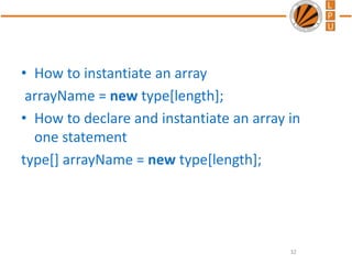 • How to instantiate an array
arrayName = new type[length];
• How to declare and instantiate an array in
one statement
type[] arrayName = new type[length];
32
 