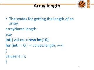 Array length
• The syntax for getting the length of an
array
arrayName.length
e.g-
int[] values = new int[10];
for (int i = 0; i < values.length; i++)
{
values[i] = i;
}
34
 
