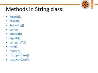 Methods in String class:
• length(),
• charAt()
• Substring()
• concat
• indexOf()
• equals()
• compareTo()
• trim()
• replace()
• toUpperCase()
• toLowerCase();
 