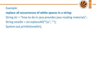 Example:
replace all occurrences of white spaces in a string:
String str = "how to do in java provides java reading materials";
String newStr = str.replaceAll(“s", "");
System.out.println(newStr);
 