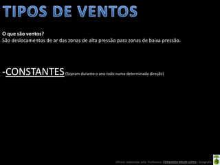 Oficina elaborada pela Professora FERNANDA BRUM LOPES - Geografia
-CONSTANTES(Sopram durante o ano todo numa determinada direção)
O que são ventos?
São deslocamentos de ar das zonas de alta pressão para zonas de baixa pressão.
 