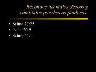 Reconoce tus malos deseos y cámbialos por deseos piadosos. Salmo 73:25 Isaías 26:9 Salmo 63:1 