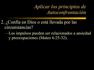 Aplicar los principios de Autoconfrontación 2. ¿Confía en Dios o está llevada por las circunstancias? Los impulsos pueden ser relacionados a ansiedad y preocupaciones (Mateo 6:25-32). 