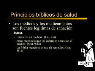 Los médicos y los medicamentos son fuentes legitimas de sanación física. Lucas era un médico.  (Col. 4:4) Jesús reconoció que los enfermos necesitan el médico. (Mat. 9:12) La Biblia menciona el uso de remedios. (Isa. 38:21) Principios bíblicos de salud  