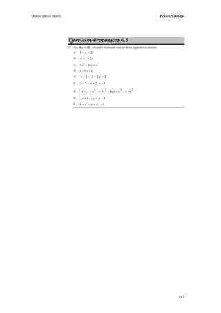 Moisés Villena Muñoz Ecuaciones
142
Ejercicios Propuestos 6.5
1. Sea IR=Re , encuentre el conjunto solución de las siguientes ecuaciones:
a) 23 =− x
b) xx 23 =−
c) xxx =− 32 2
d) xx 31 =−
e) 2231 ++=− xx
f) 325 −=++− xx
g) 2222
44 aaaxxaxx −=−+−−−
h) 312 −=++ xxx
i) 16 −=−− xxxx
 