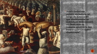  Vocês conhecem
alguma sociedade ao
longo da história em
que efetivamente os
indivíduos desfrutassem
ou desfrutem de
maneira igualitária dos
bens e oportunidades
disponíveis?
Café (1935)
 