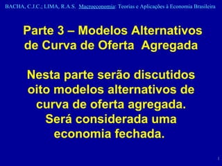 Parte 3 – Modelos Alternativos de Curva de Oferta  Agregada Nesta parte serão discutidos oito modelos alternativos de curva de oferta agregada. Será considerada uma economia fechada.  