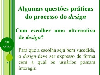 Algumas questões práticas do processo do  design Com escolher uma alternativa de  design ? Para que a escolha seja bem sucedida, o  design  deve ser expresso de forma com a qual os usuários possam interagir.  