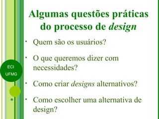 Algumas questões práticas do processo de  design Quem são os usuários? O que queremos dizer com necessidades? Como criar  designs  alternativos? Como escolher uma alternativa de design? 