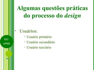 Algumas questões práticas do processo do  design Usuários: Usuário primário Usuário secundário Usuário terciário 