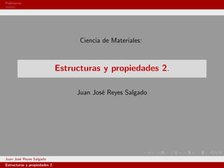 Pol´
   ımeros




                                     Ciencia de Materiales:



                               Estructuras y propiedades 2.

                                    Juan Jos´ Reyes Salgado
                                            e




Juan Jos´ Reyes Salgado
        e
Estructuras y propiedades 2.
 