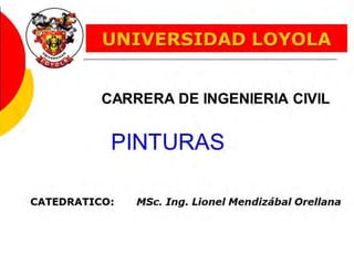 UNIVERSIDAD LOYOLA
CARRERA DE INGENIERIA CIVIL
PINTURAS
CATEDRATICO: MSc. Ing. Lionel Mendizábal Ore/lana
 