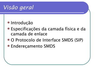 Visão geral Introdução Especificações da camada física e da camada de enlace O Protocolo de Interface SMDS (SIP) Endereçamento SMDS 