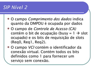 SIP Nível 2 O campo  Comprimento dos dados  indica quanto da DMPDU é ocupada por dados O campo de  Controle de Acesso (CA)  contém o bit de ocupação (busy = 1    slot ocupado) e os bits de requisição de slots (Req0, Req1, Req2). O campo  VCI  contém o identificador da conexão virtual. Contém todos os bits definidos como 1 para fornecer um serviço sem conexão. 