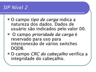 SIP Nível 2 O campo  tipo de carga  indica a natureza dos dados. Dados de usuário são indicados pelo valor 00. O campo  prioridade da carga  é reservado para uso para interconexão de vários switches DQDB. O campo  CRC do cabeçalho  verifica a integridade do cabeçalho. 