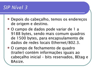 SIP Nível 3 Depois do cabeçalho, temos os endereços de origem e destino. O campo de dados pode variar de 1 a 9188 bytes, sendo mais comum quadros de 1500 bytes, para encapsulamento de dados de redes locais Ethernet/802.3. O campo de fechamento de quadro (trailer) contém informações iguais ao cabeçalho inicial – bits reservados, BEtag e BAsize. 