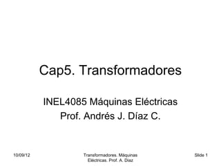 Cap5. Transformadores

           INEL4085 Máquinas Eléctricas
              Prof. Andrés J. Díaz C.


10/09/12           Transformadores. Máquinas     Slide 1
                     Eléctricas. Prof. A. Diaz
 
