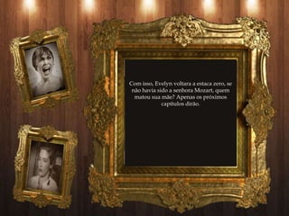 Com isso, Evelyn voltara a estaca zero, se
 não havia sido a senhora Mozart, quem
  matou sua mãe? Apenas os próximos
             capítulos dirão.
 